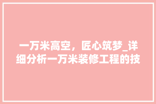 一万米高空，匠心筑梦_详细分析一万米装修工程的技术挑战与解决方法