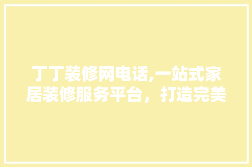 丁丁装修网电话,一站式家居装修服务平台，打造完美家居体验