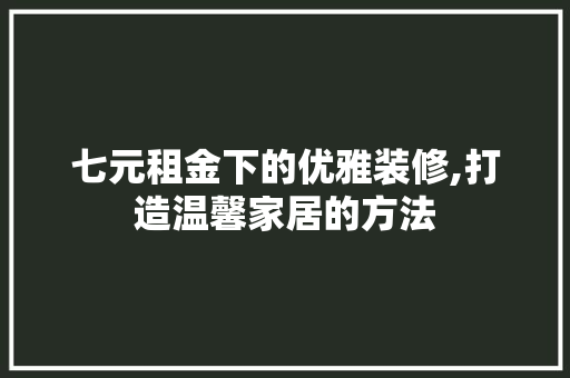 七元租金下的优雅装修,打造温馨家居的方法