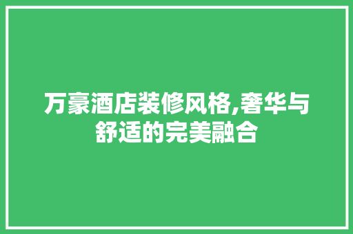 万豪酒店装修风格,奢华与舒适的完美融合