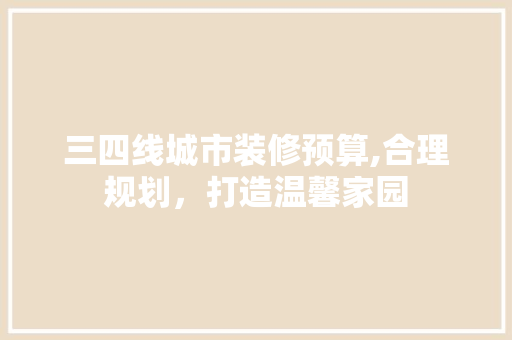 三四线城市装修预算,合理规划，打造温馨家园