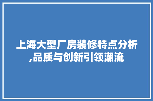 上海大型厂房装修特点分析,品质与创新引领潮流