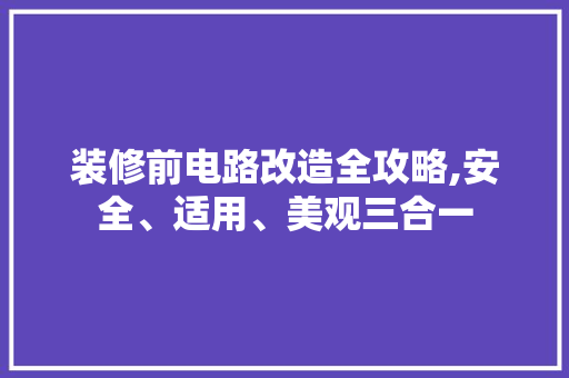 装修前电路改造全攻略,安全、适用、美观三合一