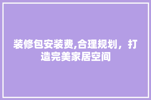 装修包安装费,合理规划，打造完美家居空间
