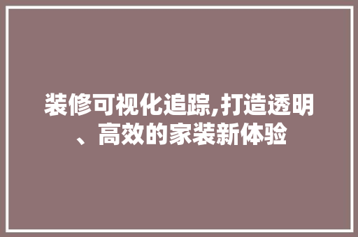 装修可视化追踪,打造透明、高效的家装新体验