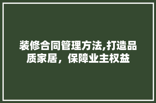 装修合同管理方法,打造品质家居，保障业主权益