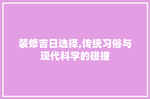 装修吉日选择,传统习俗与现代科学的碰撞