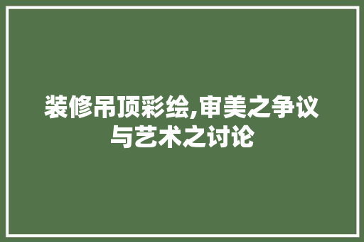 装修吊顶彩绘,审美之争议与艺术之讨论