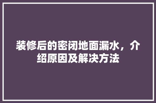 装修后的密闭地面漏水，介绍原因及解决方法