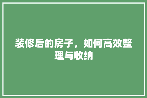 装修后的房子，如何高效整理与收纳