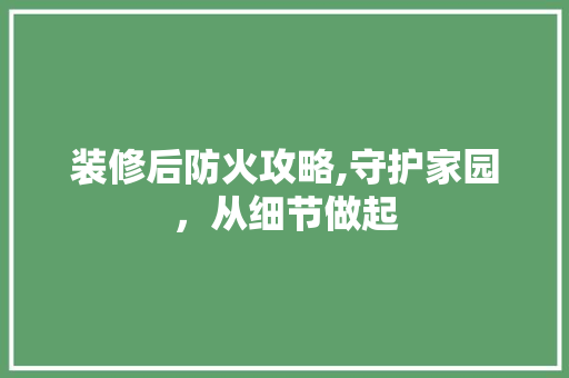 装修后防火攻略,守护家园，从细节做起