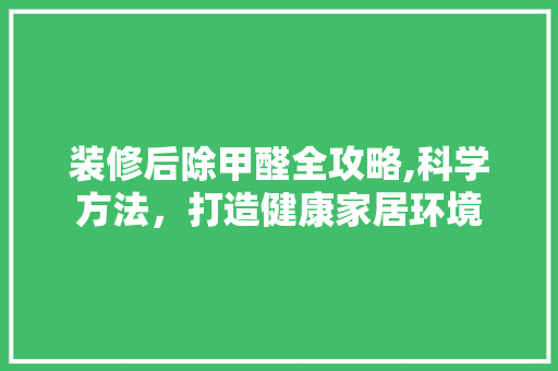 装修后除甲醛全攻略,科学方法，打造健康家居环境
