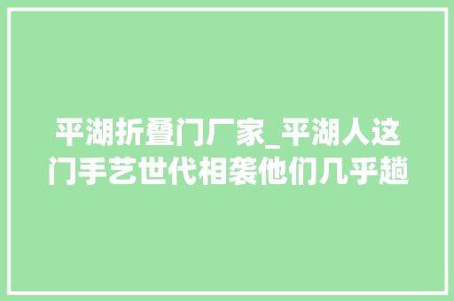 平湖折叠门厂家_平湖人这门手艺世代相袭他们几乎趟遍杭嘉湖地区的大年夜港小汊
