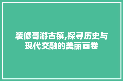 装修哥游古镇,探寻历史与现代交融的美丽画卷