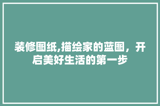 装修图纸,描绘家的蓝图，开启美好生活的第一步