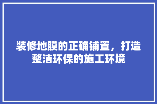 装修地膜的正确铺置，打造整洁环保的施工环境