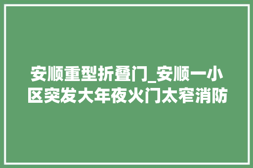 安顺重型折叠门_安顺一小区突发大年夜火门太窄消防车难进官兵徒步进去灭火