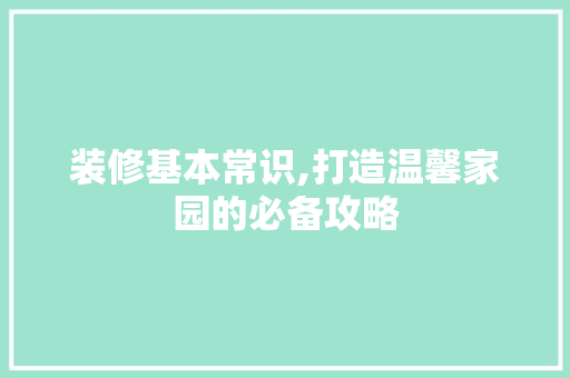 装修基本常识,打造温馨家园的必备攻略