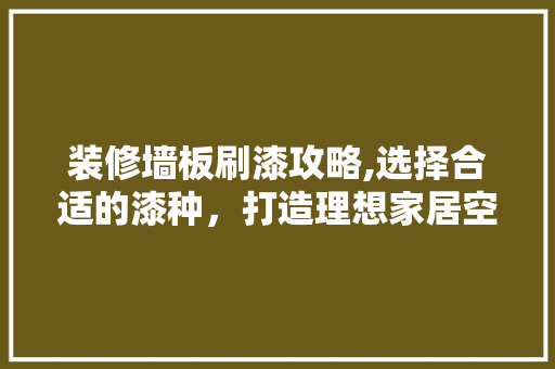 装修墙板刷漆攻略,选择合适的漆种，打造理想家居空间