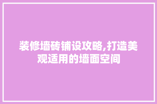 装修墙砖铺设攻略,打造美观适用的墙面空间