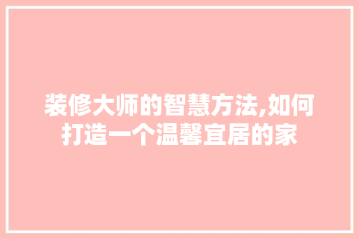装修大师的智慧方法,如何打造一个温馨宜居的家