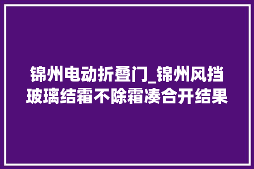 锦州电动折叠门_锦州风挡玻璃结霜不除霜凑合开结果