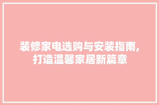 装修家电选购与安装指南,打造温馨家居新篇章
