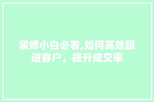 装修小白必看,如何高效跟进客户，提升成交率