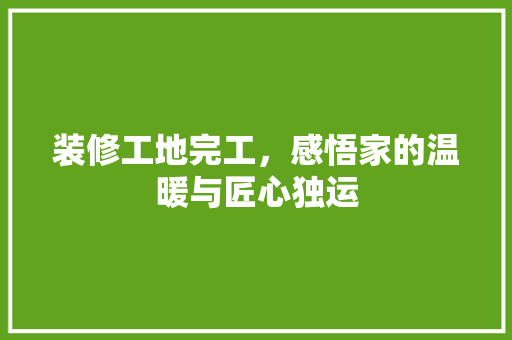 装修工地完工，感悟家的温暖与匠心独运