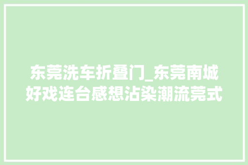 东莞洗车折叠门_东莞南城好戏连台感想沾染潮流莞式松弛感