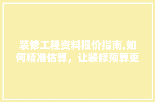 装修工程资料报价指南,如何精准估算，让装修预算更透明