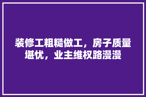 装修工粗糙做工，房子质量堪忧，业主维权路漫漫