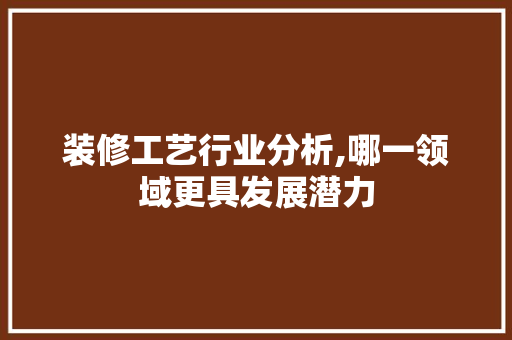 装修工艺行业分析,哪一领域更具发展潜力