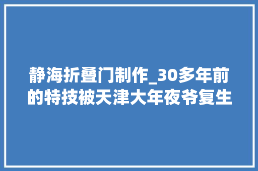 静海折叠门制作_30多年前的特技被天津大年夜爷复生了