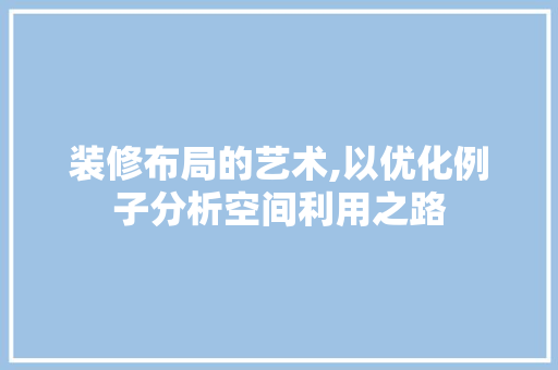 装修布局的艺术,以优化例子分析空间利用之路