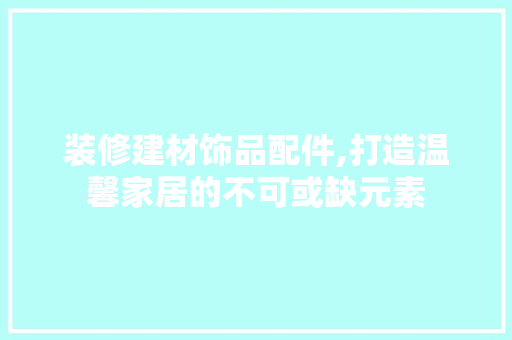 装修建材饰品配件,打造温馨家居的不可或缺元素