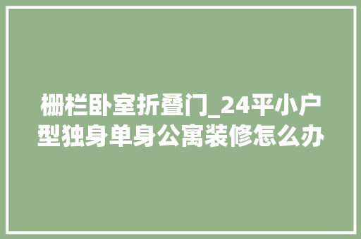 栅栏卧室折叠门_24平小户型独身单身公寓装修怎么办木栅栏屏风瓜分空间超赞