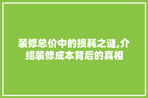 装修总价中的损耗之谜,介绍装修成本背后的真相