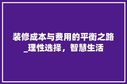 装修成本与费用的平衡之路_理性选择，智慧生活