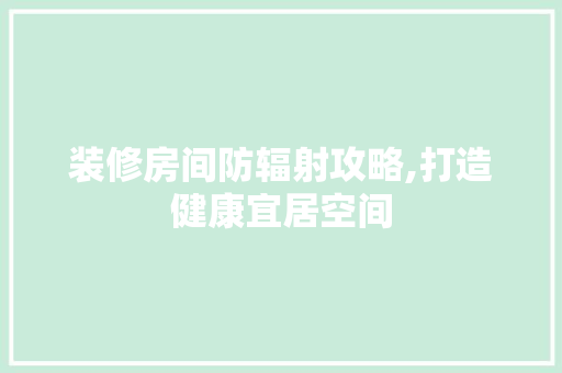 装修房间防辐射攻略,打造健康宜居空间