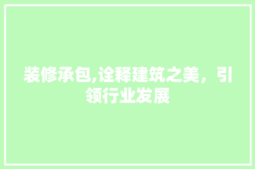 装修承包,诠释建筑之美，引领行业发展