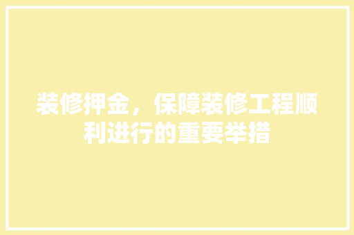 装修押金，保障装修工程顺利进行的重要举措