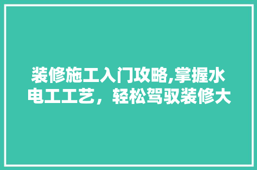 装修施工入门攻略,掌握水电工工艺，轻松驾驭装修大业