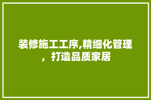 装修施工工序,精细化管理，打造品质家居