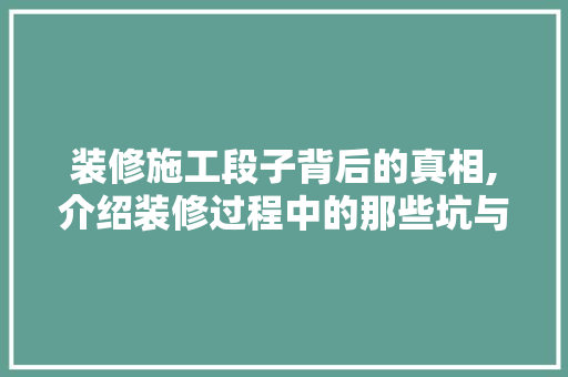 装修施工段子背后的真相,介绍装修过程中的那些坑与对策