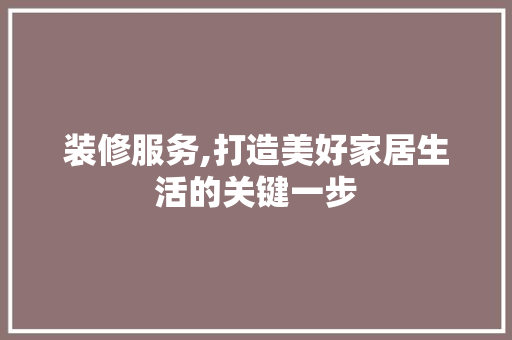 装修服务,打造美好家居生活的关键一步