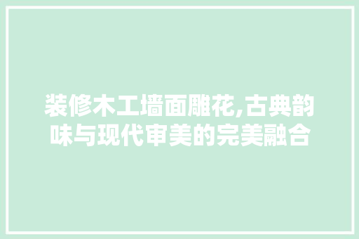 装修木工墙面雕花,古典韵味与现代审美的完美融合