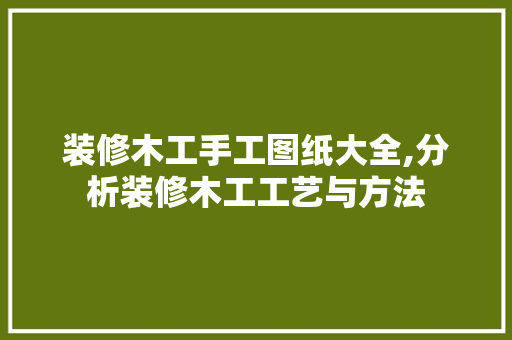 装修木工手工图纸大全,分析装修木工工艺与方法