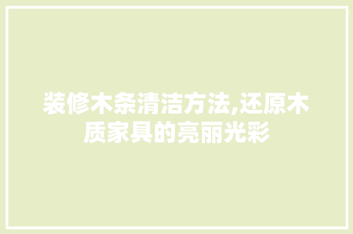 装修木条清洁方法,还原木质家具的亮丽光彩