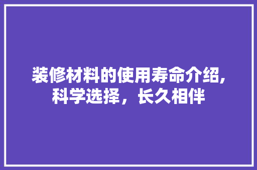 装修材料的使用寿命介绍,科学选择，长久相伴